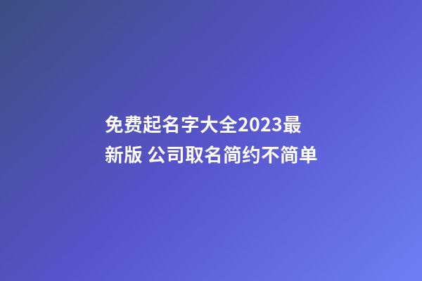免费起名字大全2023最新版 公司取名简约不简单-第1张-公司起名-玄机派